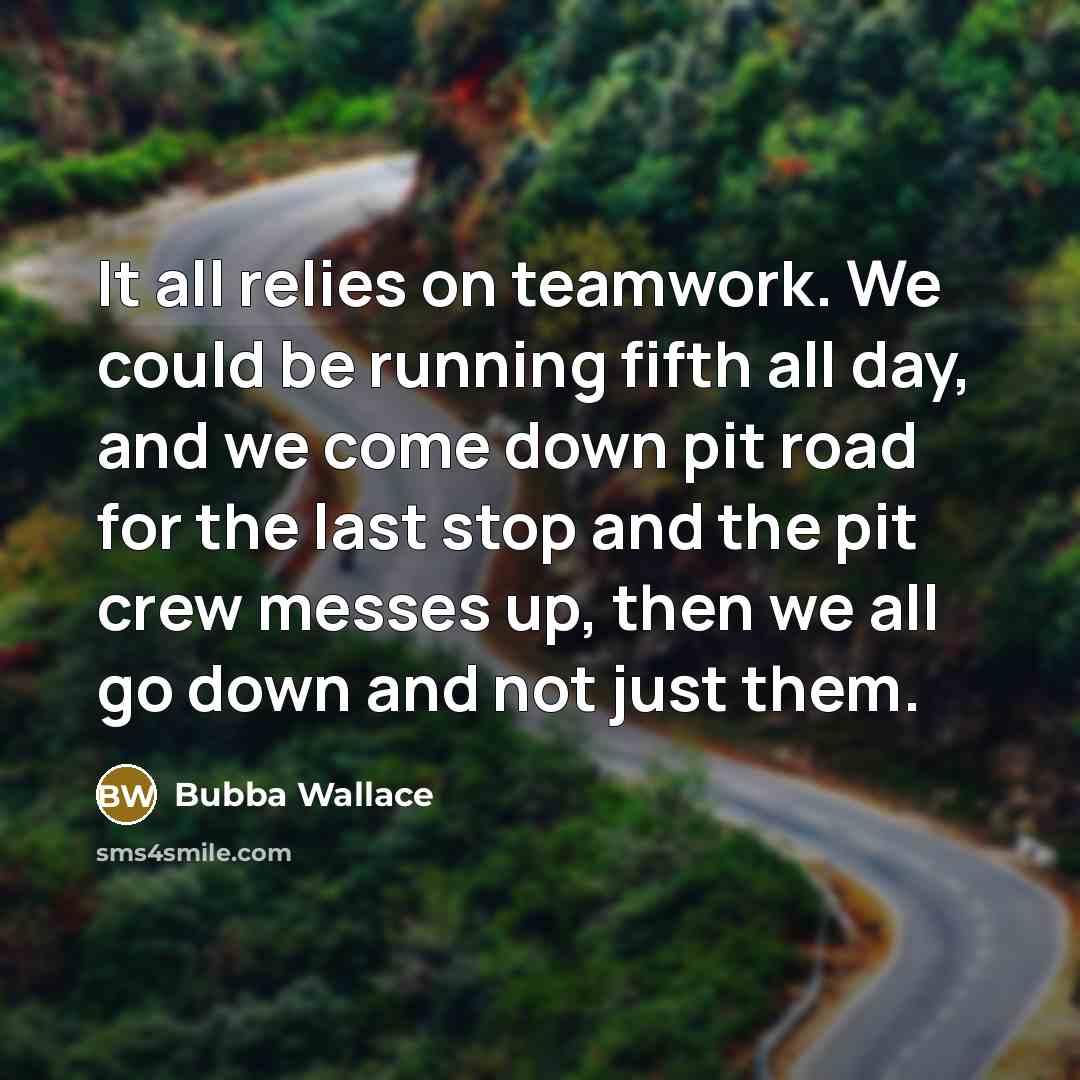 “It all relies on teamwork. We could be running fifth all day, and we come down pit road for the last stop and the pit crew messes up, then we all go down and not just them.” quote by Bubba Wallace