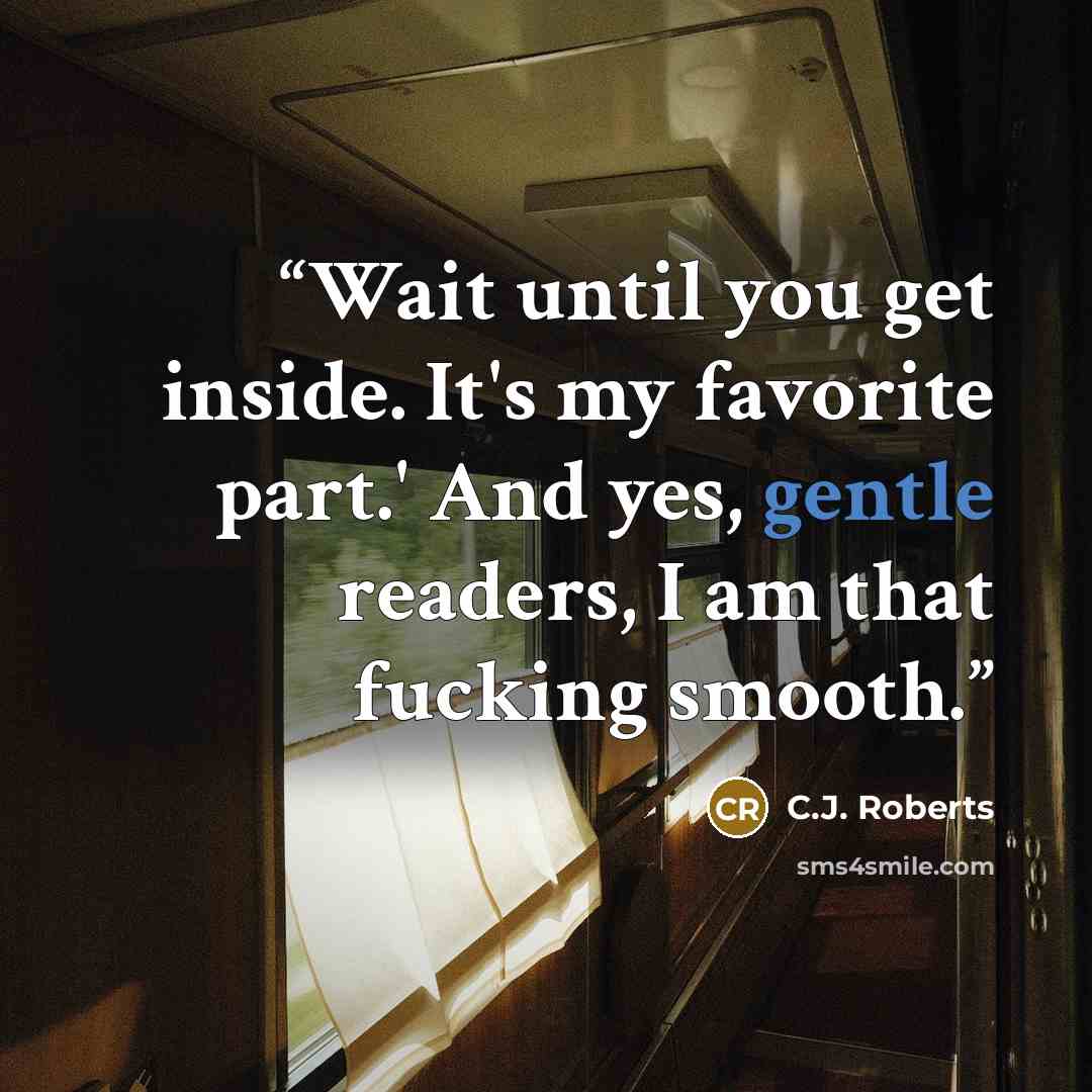 “Wait until you get inside. It's my favorite part.' And yes, gentle readers, I am that fucking smooth.” quote by C.J. Roberts