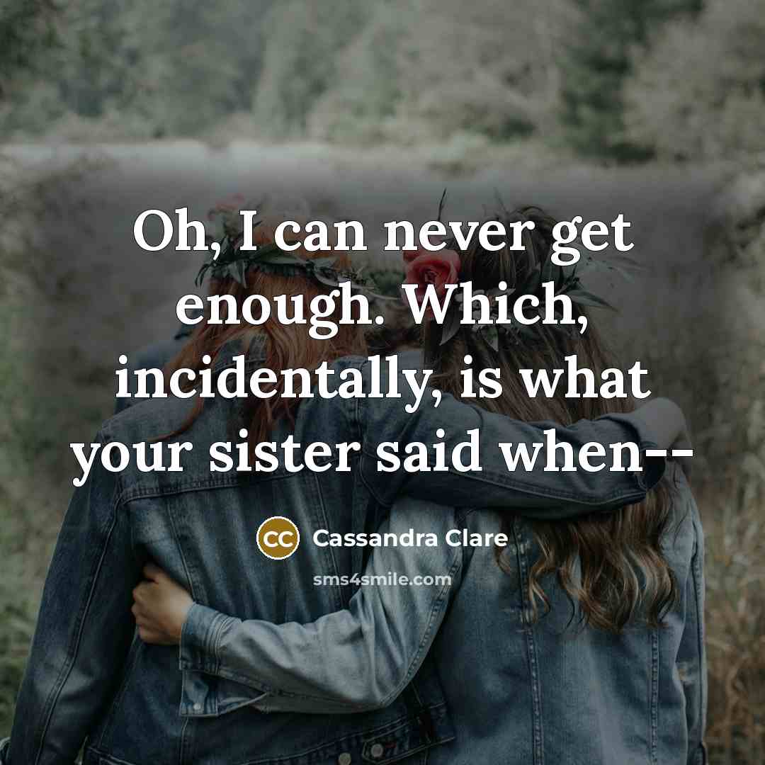 “Oh, I can never get enough. Which, incidentally, is what your sister said when--” quote by Cassandra Clare