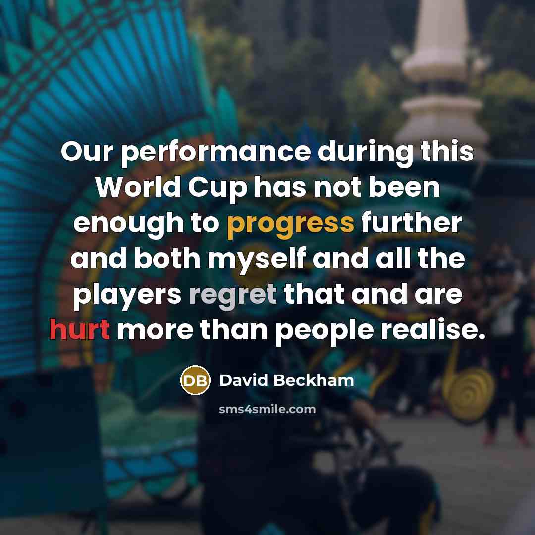 “Our performance during this World Cup has not been enough to progress further and both myself and all the players regret that and are hurt more than people realise.” quote by David Beckham