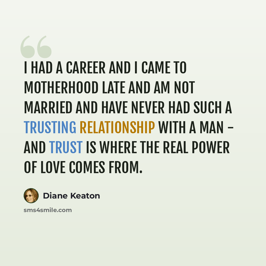 “I had a career and I came to motherhood late and am not married and have never had such a trusting relationship with a man - and trust is where the real power of love comes from.” quote by Diane Keaton