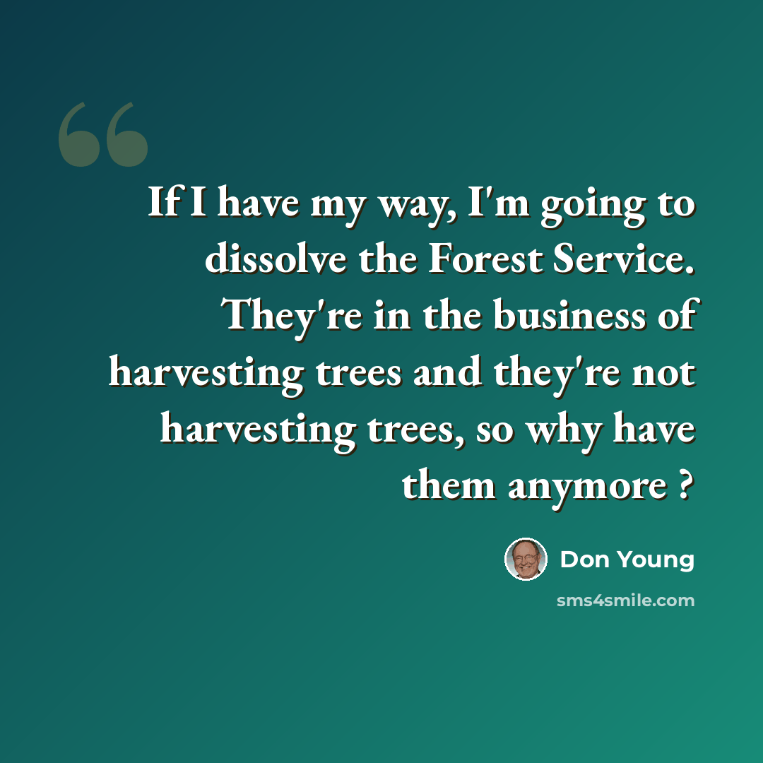 “If I have my way, I'm going to dissolve the Forest Service. They're in the business of harvesting trees and they're not harvesting trees, so why have them anymore ?” quote by Don Young