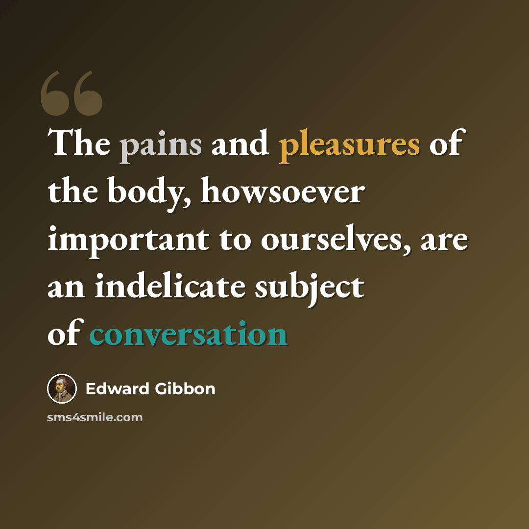 “The pains and pleasures of the body, howsoever important to ourselves, are an indelicate subject of conversation” quote by Edward Gibbon