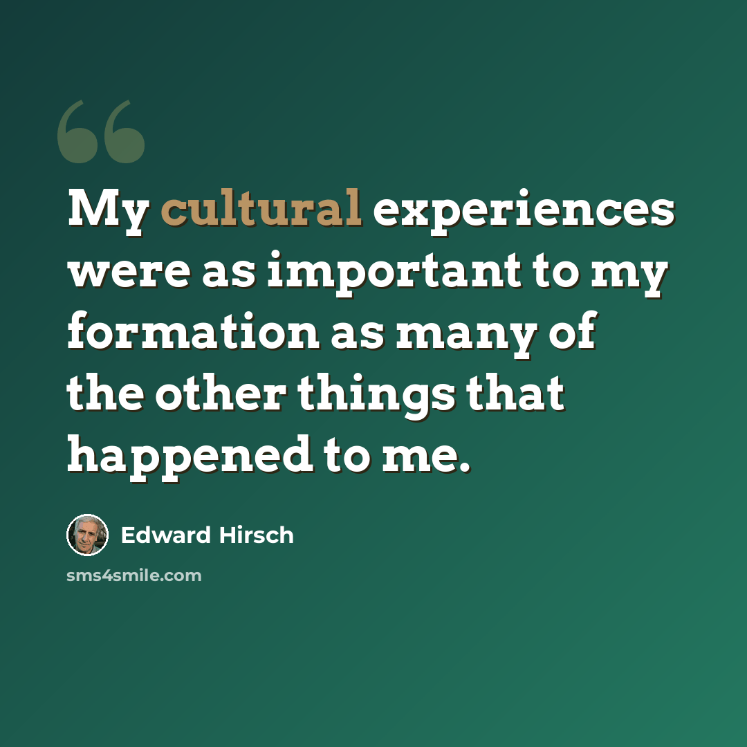 “My cultural experiences were as important to my formation as many of the other things that happened to me.” quote by Edward Hirsch