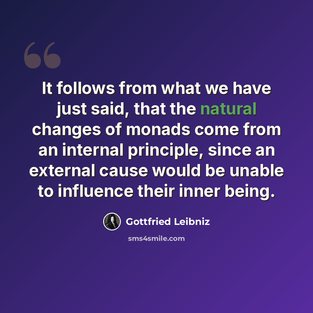 “It follows from what we have just said, that the natural changes of monads come from an internal principle, since an external cause would be unable to influence their inner being.” quote by Gottfried Leibniz