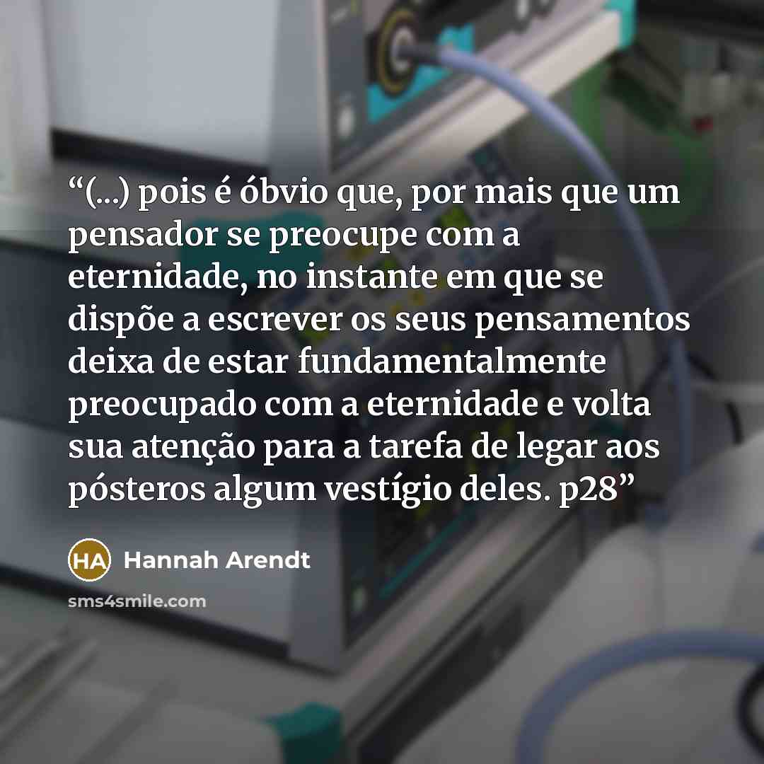 “(...) pois é óbvio que, por mais que um pensador se preocupe com a eternidade, no instante em que se dispõe a escrever os seus pensamentos deixa de estar fundamentalmente preocupado com a eternidade e volta sua atenção para a tarefa de legar aos pósteros algum vestígio deles. p28” quote by Hannah Arendt