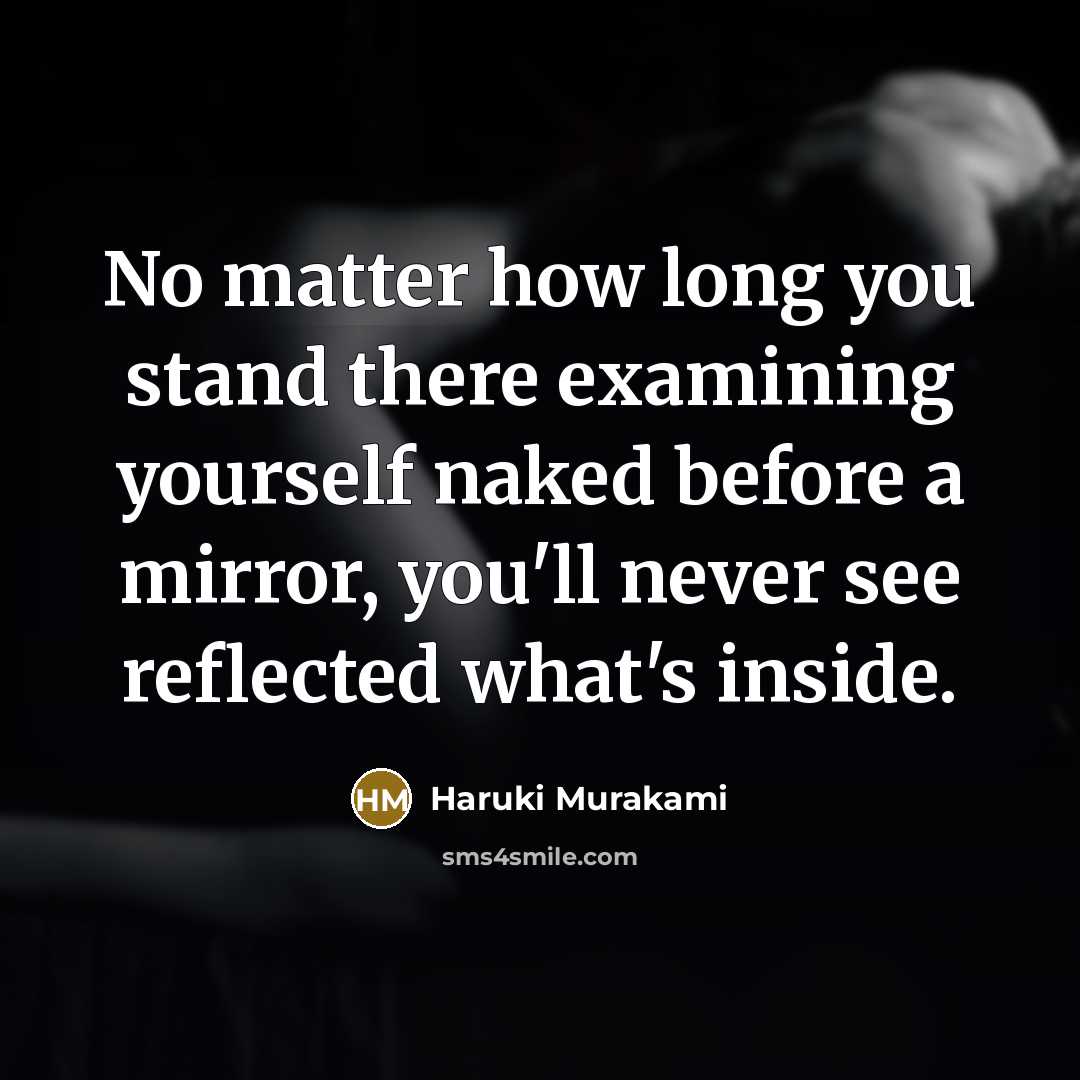 “No matter how long you stand there examining yourself naked before a mirror, you'll never see reflected what's inside.” quote by Haruki Murakami