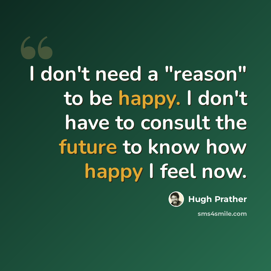 “I don't need a "reason" to be happy. I don't have to consult the future to know how happy I feel now.” quote by Hugh Prather