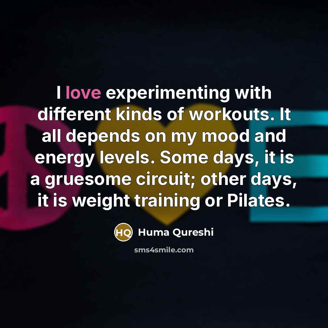 “I love experimenting with different kinds of workouts. It all depends on my mood and energy levels. Some days, it is a gruesome circuit; other days, it is weight training or Pilates.” quote by Huma Qureshi