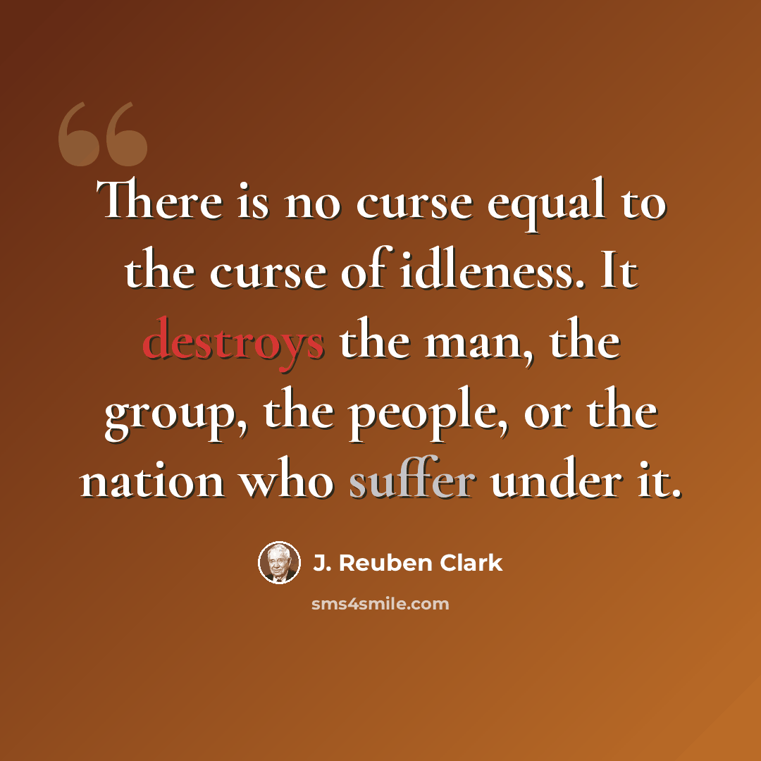 “There is no curse equal to the curse of idleness. It destroys the man, the group, the people, or the nation who suffer under it.” quote by J. Reuben Clark