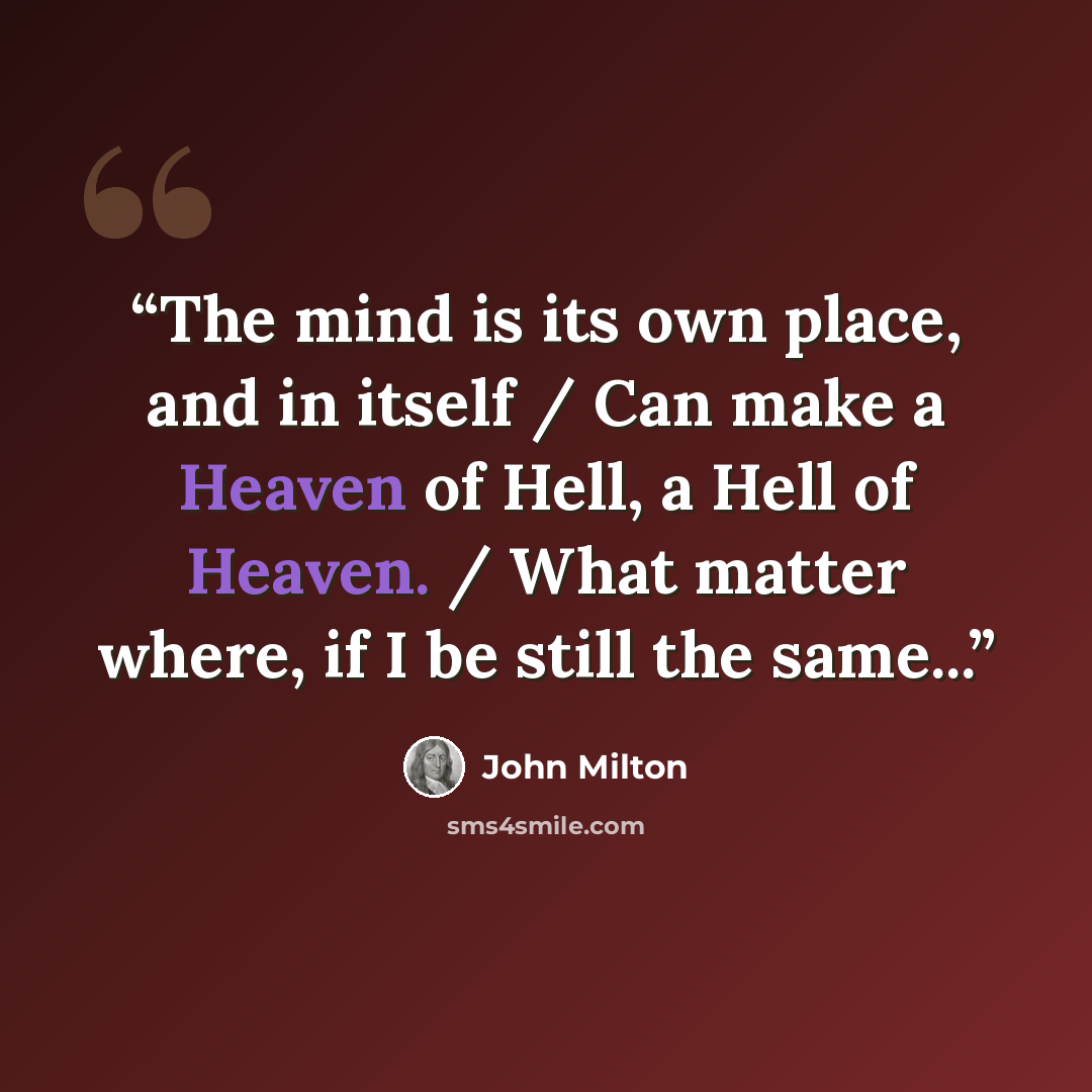 “The mind is its own place, and in itself / Can make a Heaven of Hell, a Hell of Heaven. / What matter where, if I be still the same...” quote by John Milton