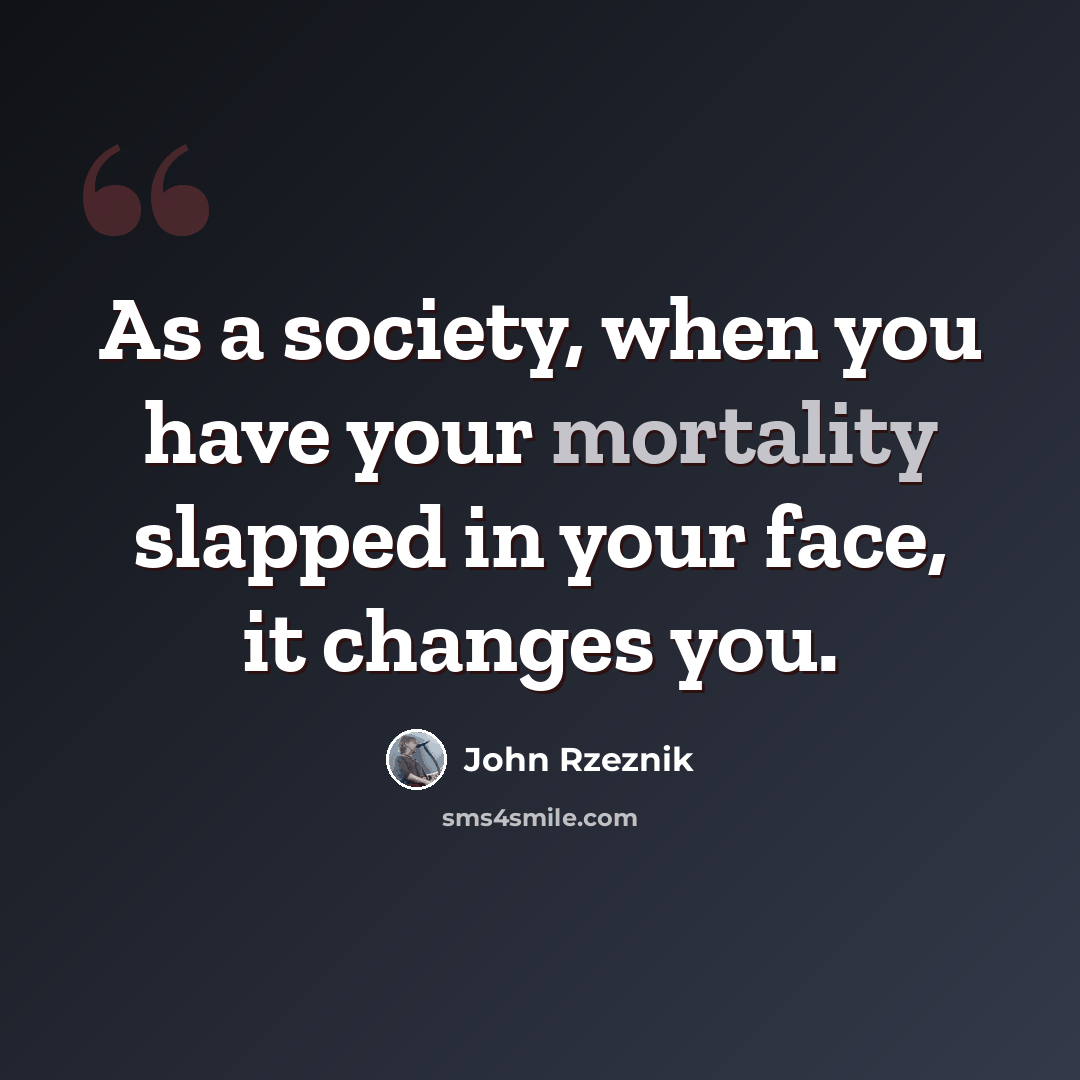 “As a society, when you have your mortality slapped in your face, it changes you.” quote by John Rzeznik