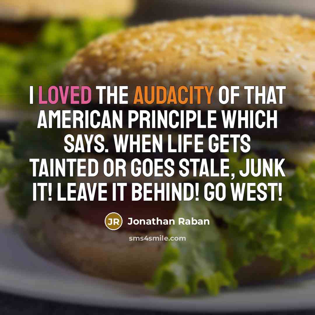 “I loved the audacity of that American principle which says. When life gets tainted or goes stale, junk it! Leave it behind! Go West!” quote by Jonathan Raban