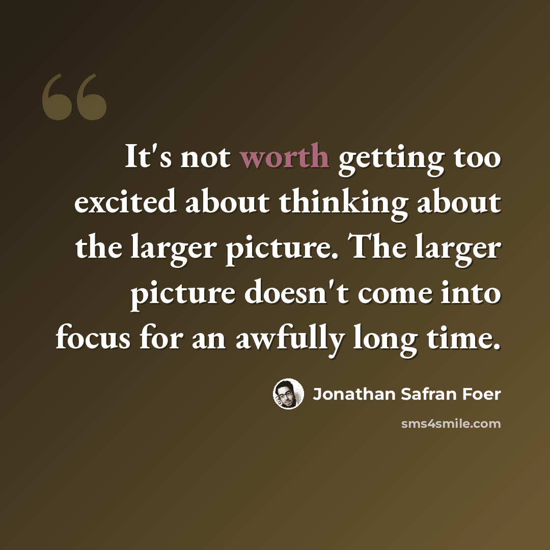 “It's not worth getting too excited about thinking about the larger picture. The larger picture doesn't come into focus for an awfully long time.” quote by Jonathan Safran Foer