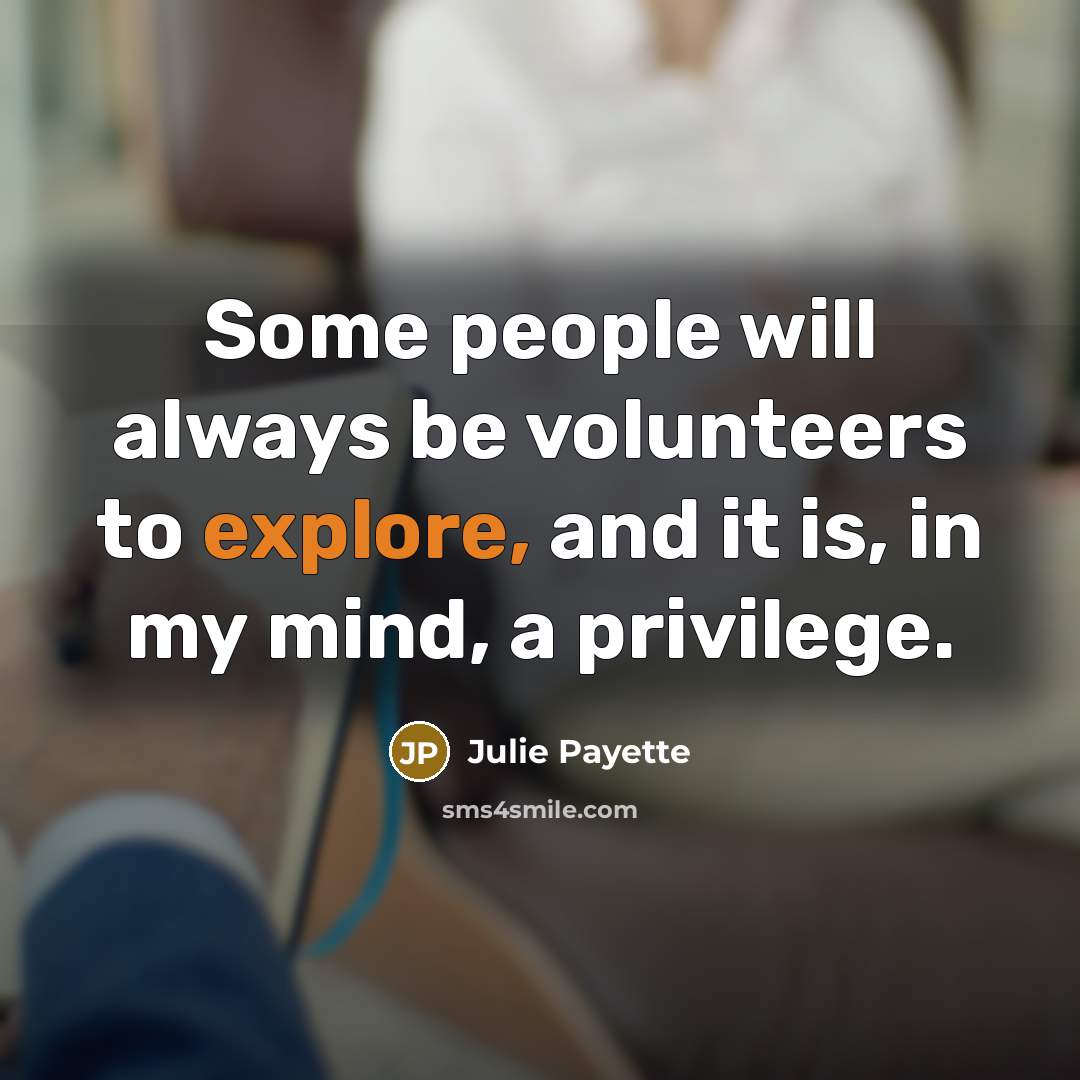 “Some people will always be volunteers to explore, and it is, in my mind, a privilege.” quote by Julie Payette
