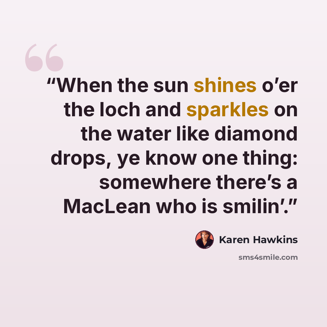 “When the sun shines o’er the loch and sparkles on the water like diamond drops, ye know one thing: somewhere there’s a MacLean who is smilin’.” quote by Karen Hawkins