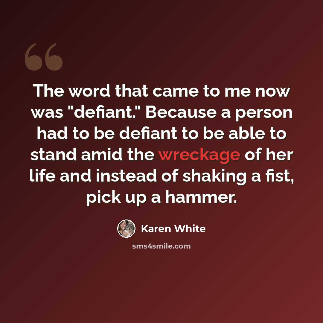 “The word that came to me now was "defiant." Because a person had to be defiant to be able to stand amid the wreckage of her life and instead of shaking a fist, pick up a hammer.” quote by Karen White