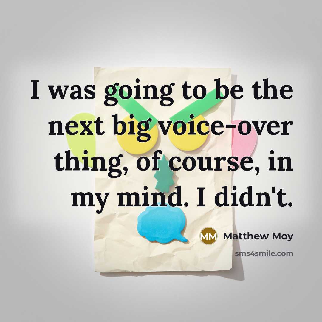 “I was going to be the next big voice-over thing, of course, in my mind. I didn't.” quote by Matthew Moy