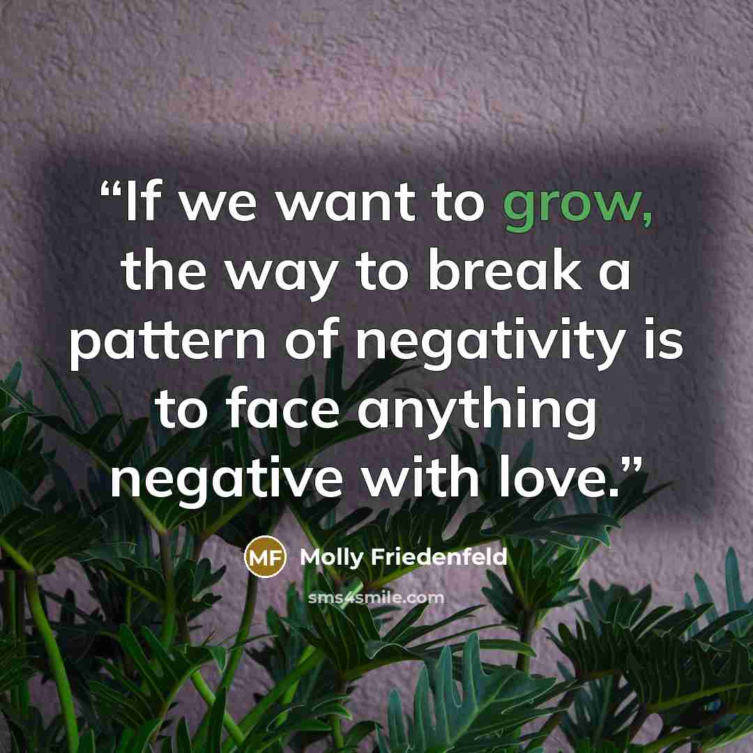 “If we want to grow, the way to break a pattern of negativity is to face anything negative with love.” quote by Molly Friedenfeld