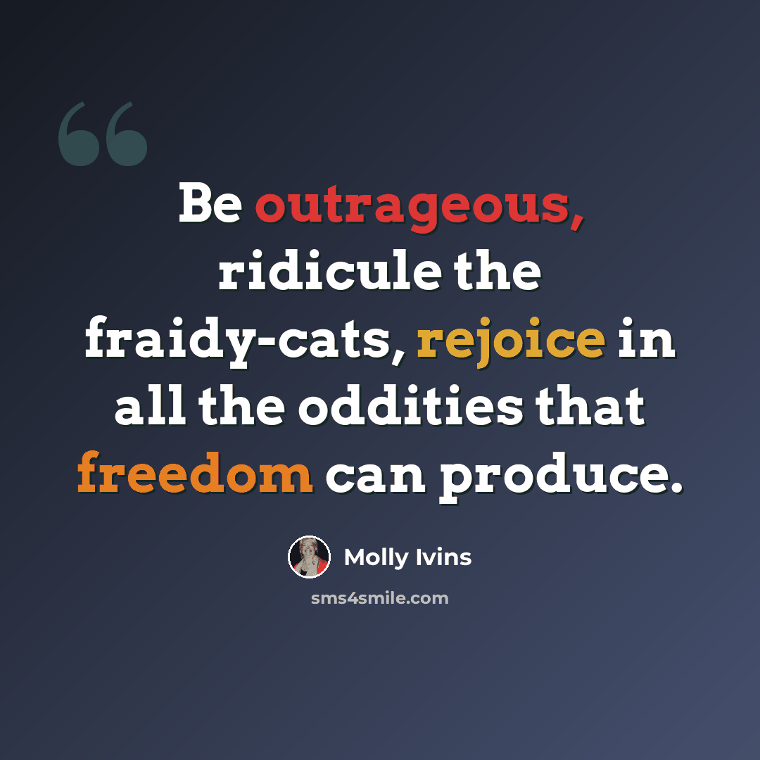 “Be outrageous, ridicule the fraidy-cats, rejoice in all the oddities that freedom can produce.” quote by Molly Ivins