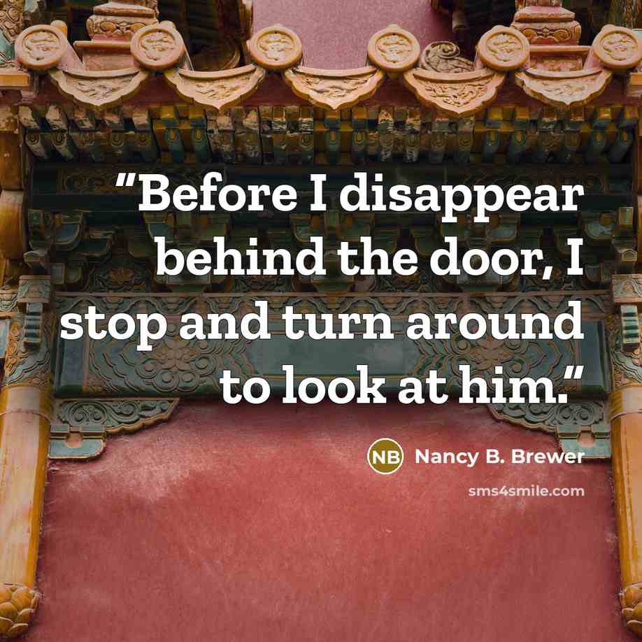 “Before I disappear behind the door, I stop and turn around to look at him.” quote by Nancy B. Brewer