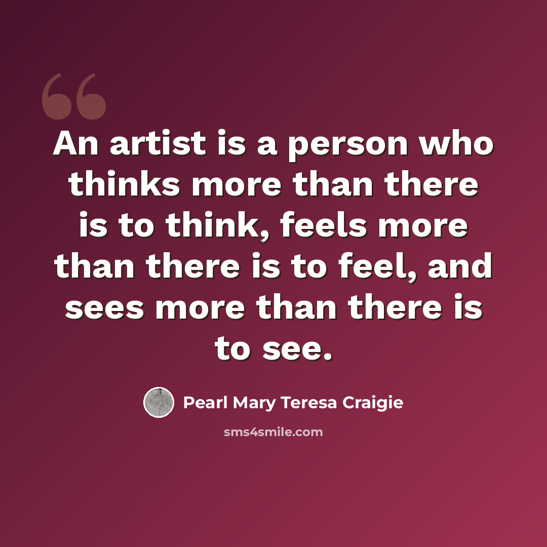 “An artist is a person who thinks more than there is to think, feels more than there is to feel, and sees more than there is to see.” quote by Pearl Mary Teresa Craigie