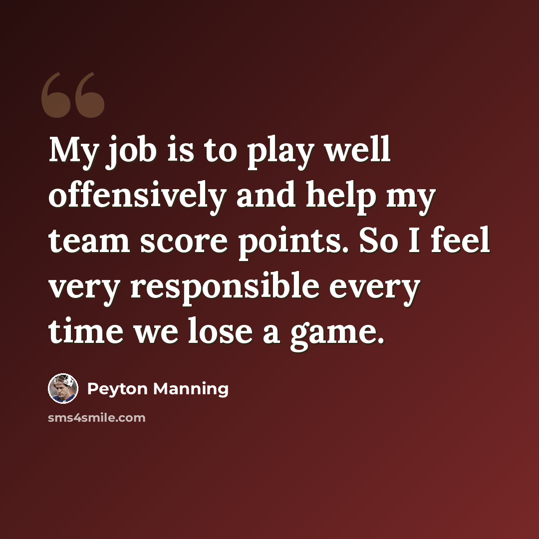 “My job is to play well offensively and help my team score points. So I feel very responsible every time we lose a game.” quote by Peyton Manning