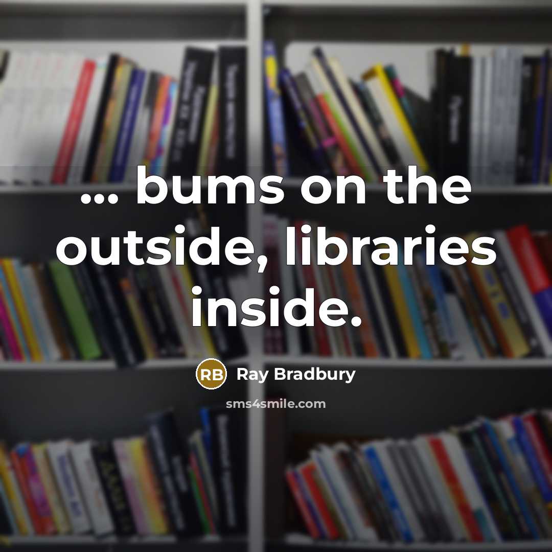 “... bums on the outside, libraries inside.” quote by Ray Bradbury