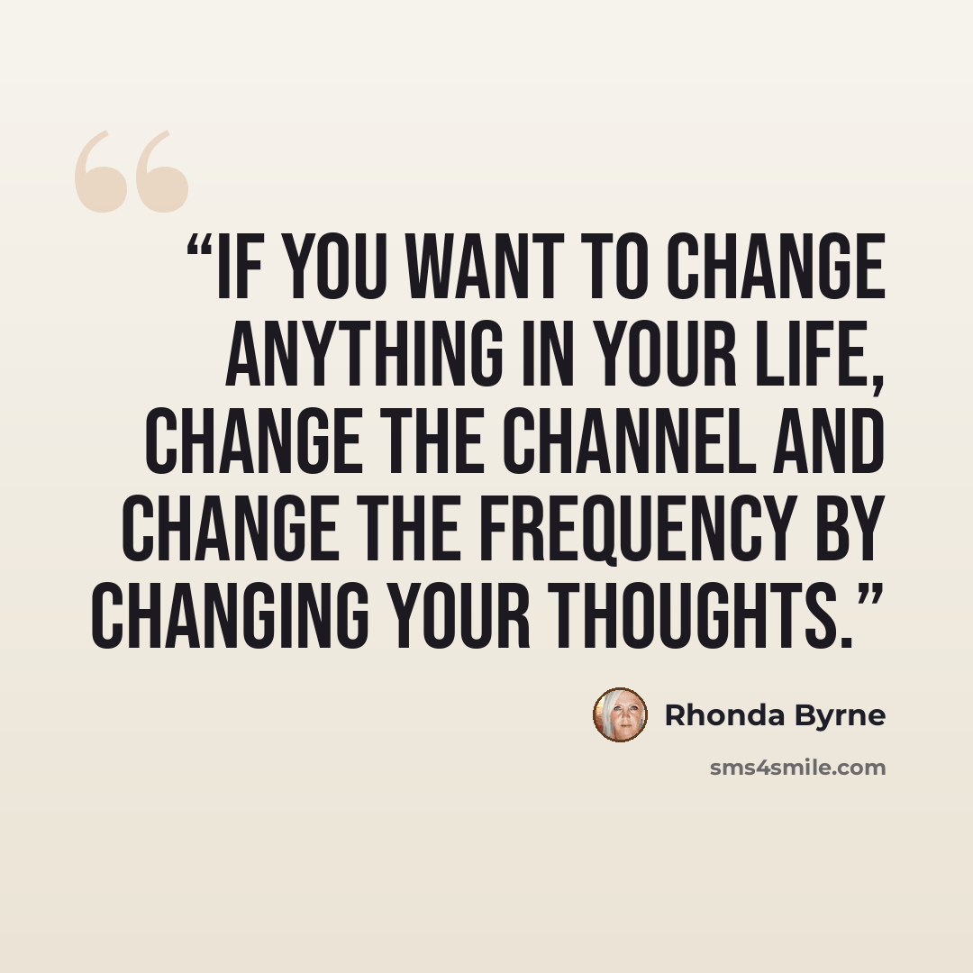 “If you want to change anything in your life, change the channel and change the frequency by changing your thoughts.” quote by Rhonda Byrne