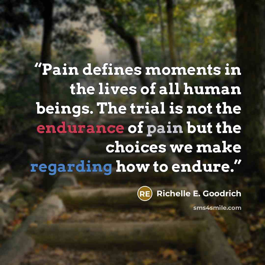 “Pain defines moments in the lives of all human beings. The trial is not the endurance of pain but the choices we make regarding how to endure.” quote by Richelle E. Goodrich