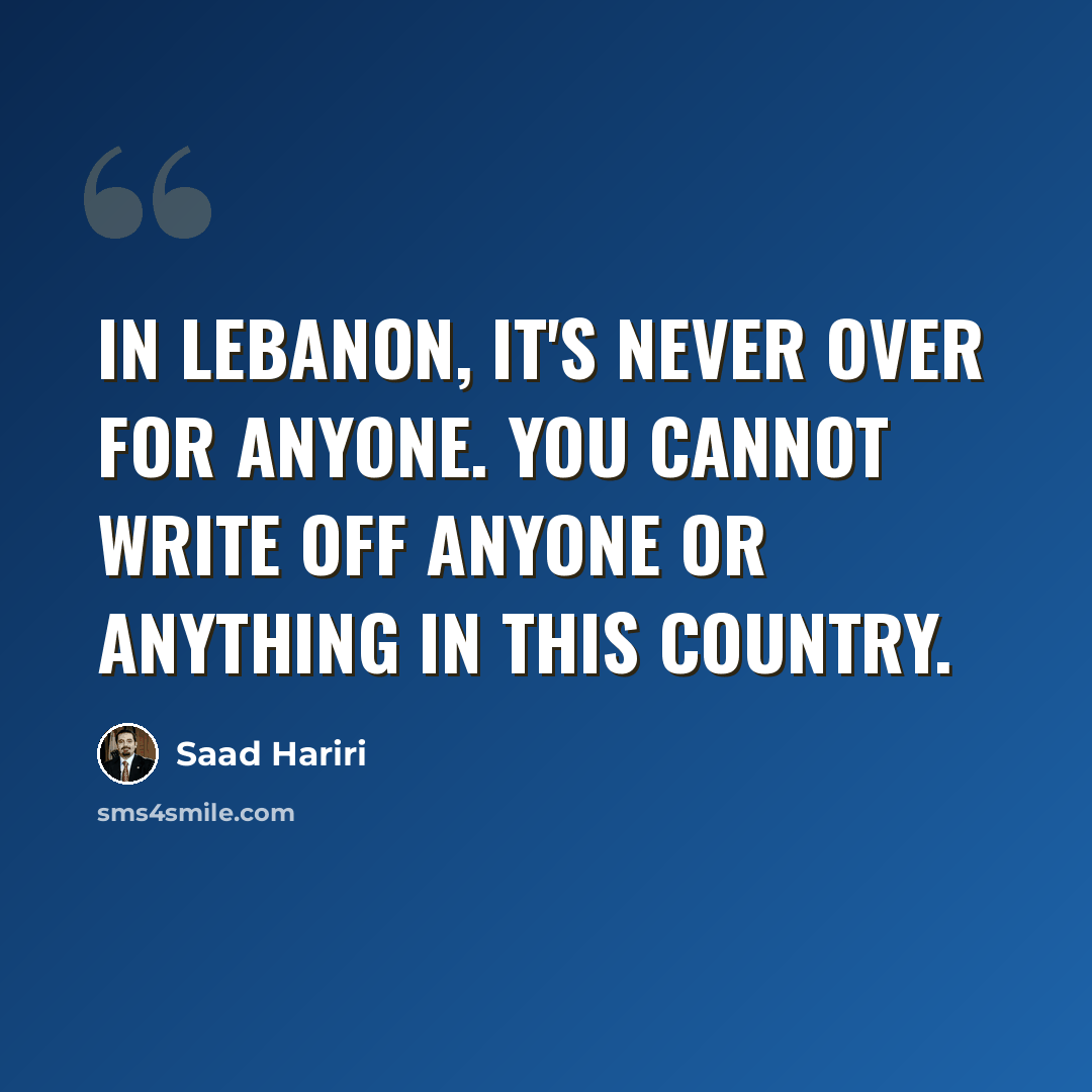 “In Lebanon, it's never over for anyone. You cannot write off anyone or anything in this country.” quote by Saad Hariri