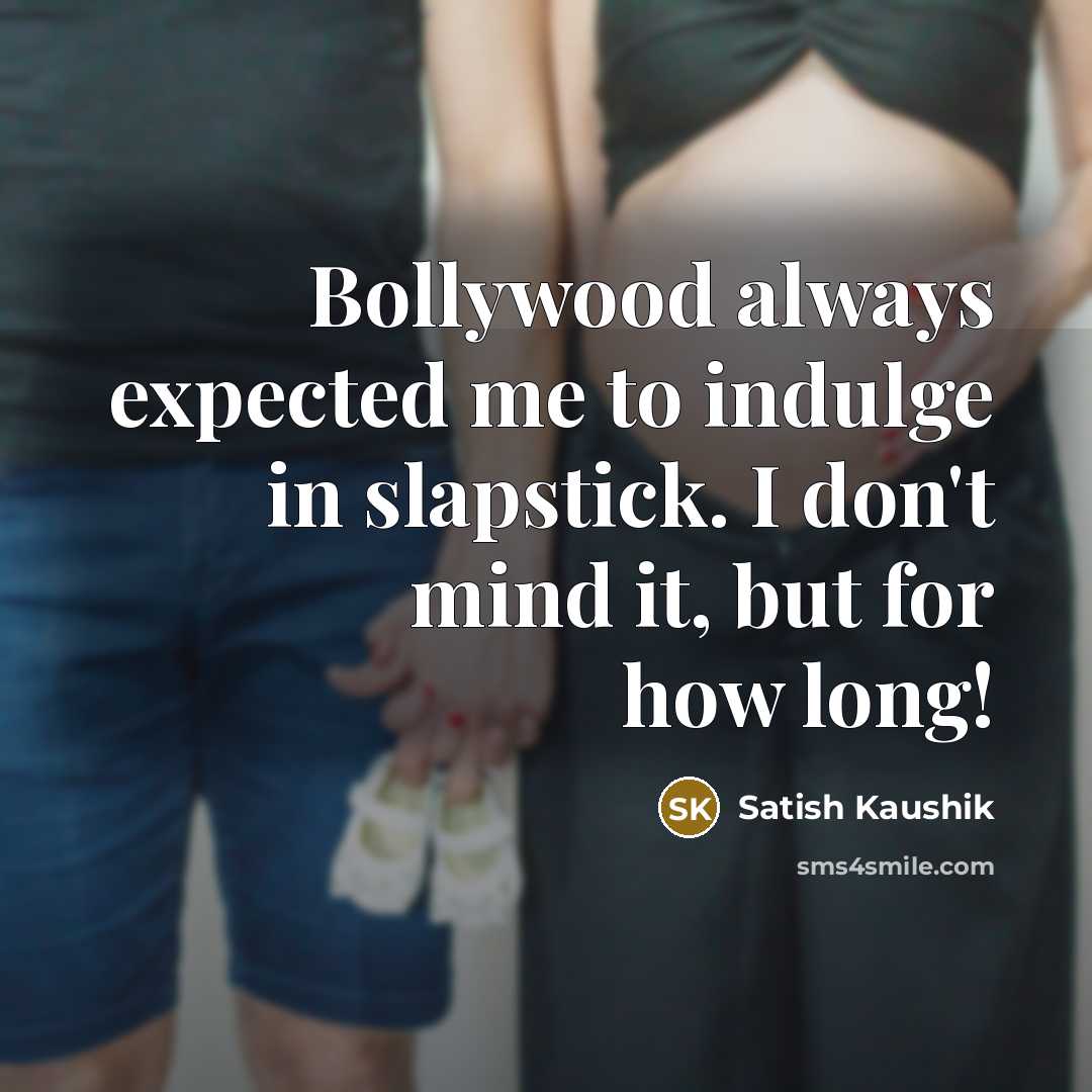 “Bollywood always expected me to indulge in slapstick. I don't mind it, but for how long!” quote by Satish Kaushik