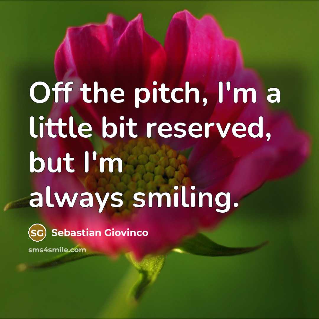 “Off the pitch, I'm a little bit reserved, but I'm always smiling.” quote by Sebastian Giovinco