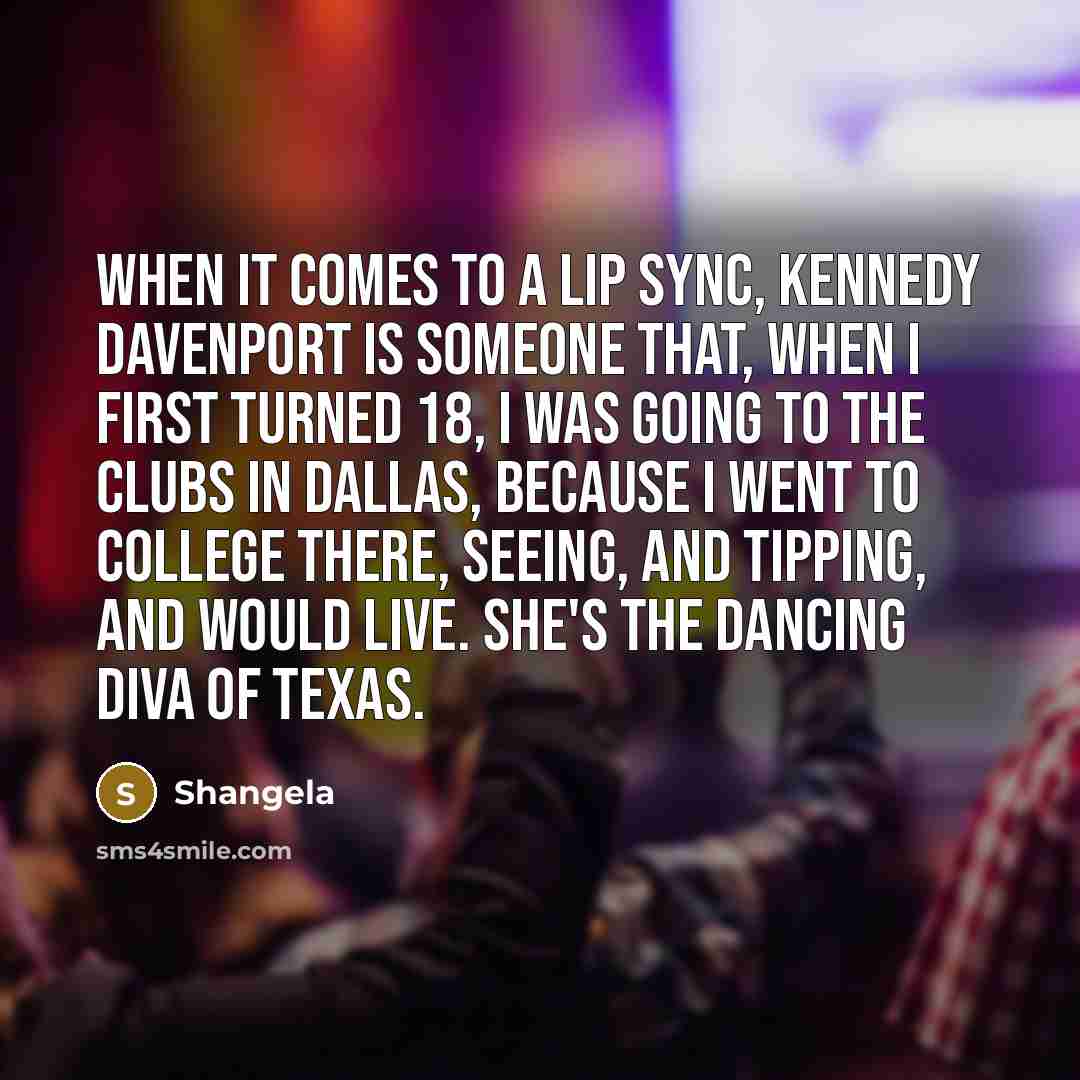 “When it comes to a lip sync, Kennedy Davenport is someone that, when I first turned 18, I was going to the clubs in Dallas, because I went to college there, seeing, and tipping, and would live. She's the dancing diva of Texas.” quote by Shangela