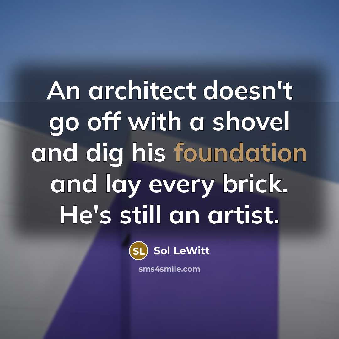“An architect doesn't go off with a shovel and dig his foundation and lay every brick. He's still an artist.” quote by Sol LeWitt