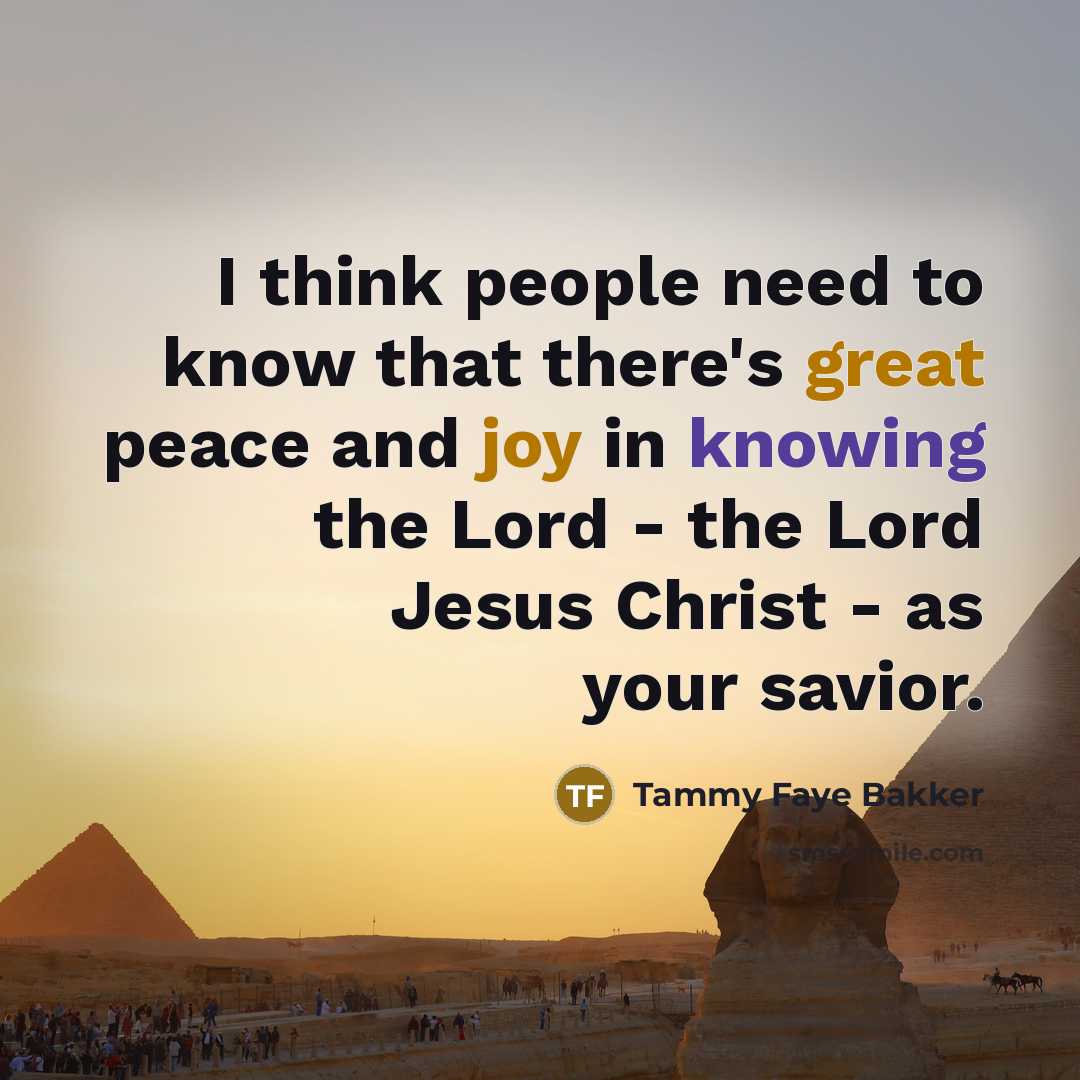 “I think people need to know that there's great peace and joy in knowing the Lord - the Lord Jesus Christ - as your savior.” quote by Tammy Faye Bakker