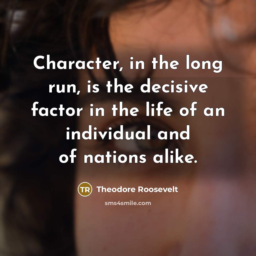 “Character, in the long run, is the decisive factor in the life of an individual and of nations alike.” quote by Theodore Roosevelt