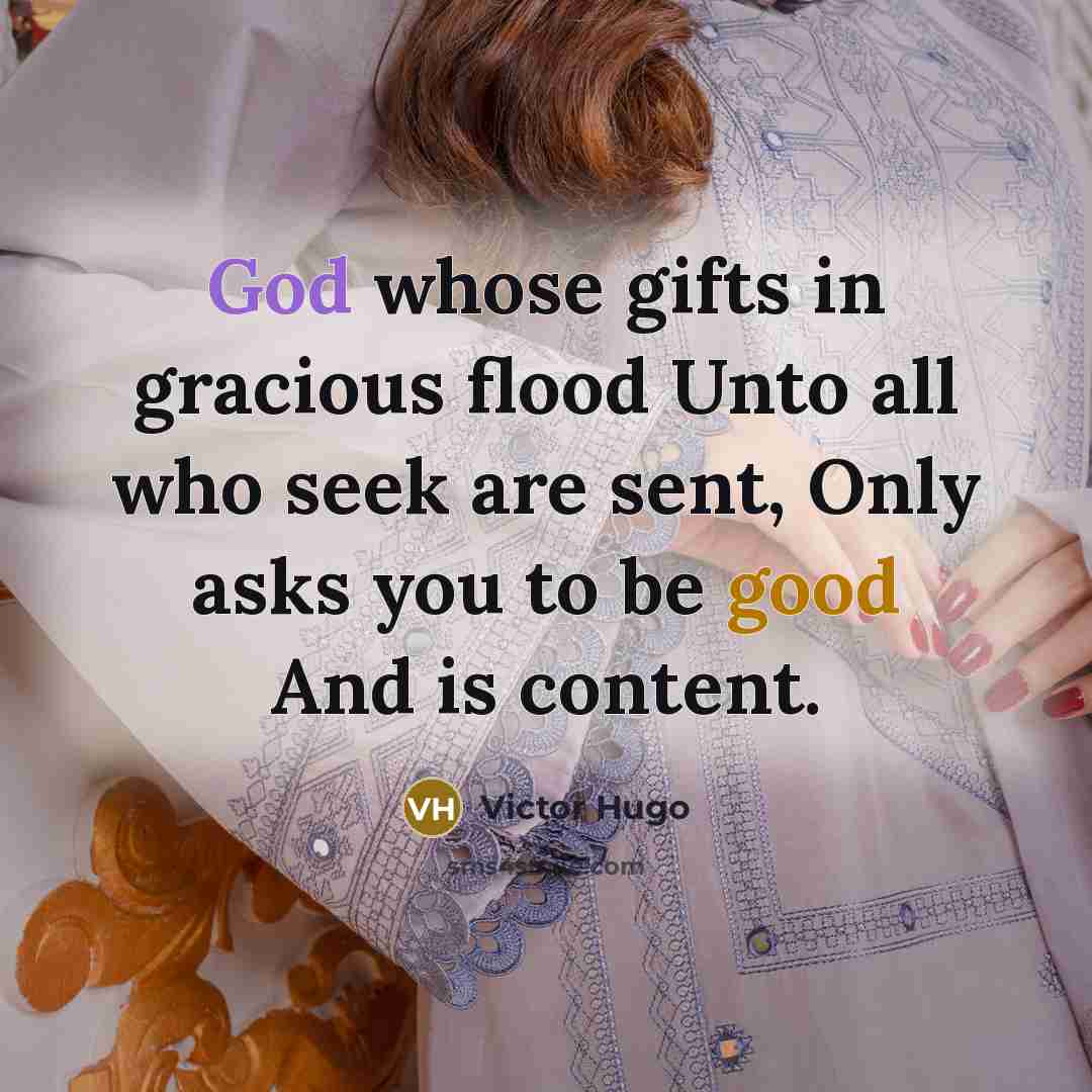 “God whose gifts in gracious flood Unto all who seek are sent, Only asks you to be good And is content.” quote by Victor Hugo