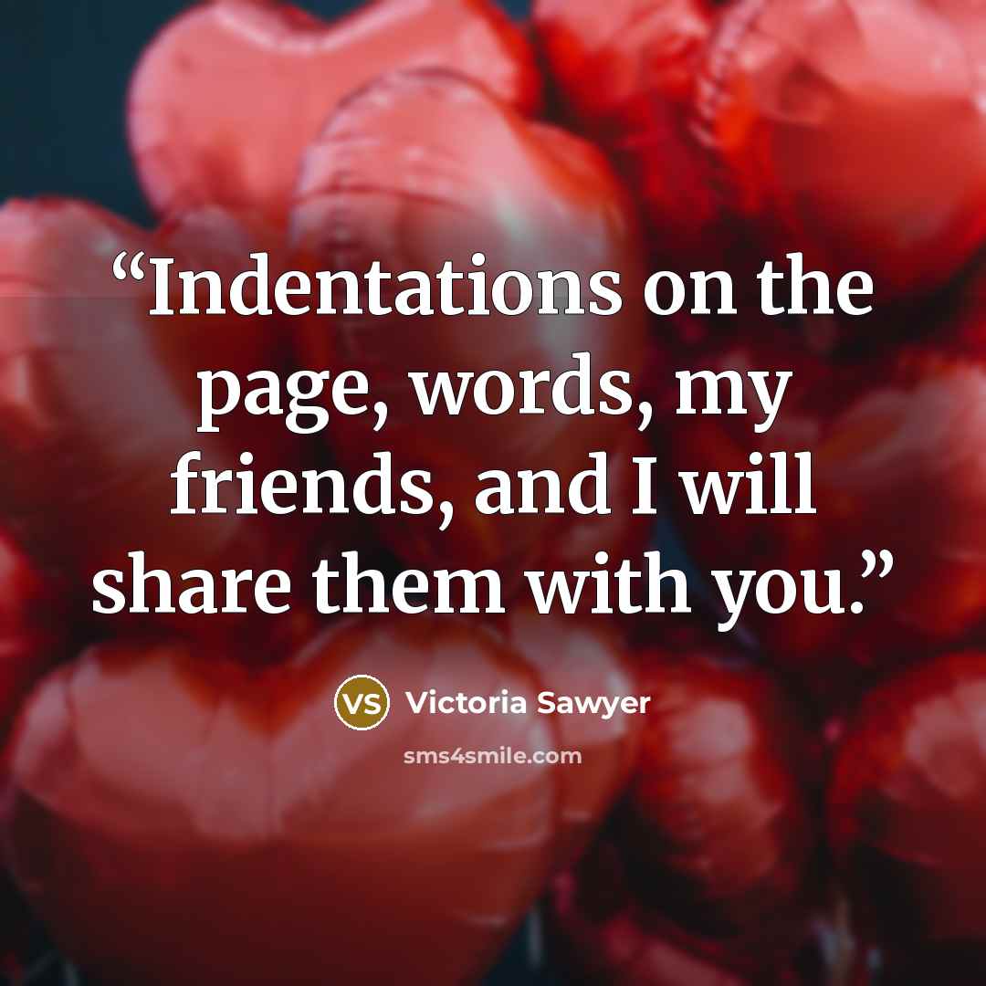 “Indentations on the page, words, my friends, and I will share them with you.” quote by Victoria Sawyer