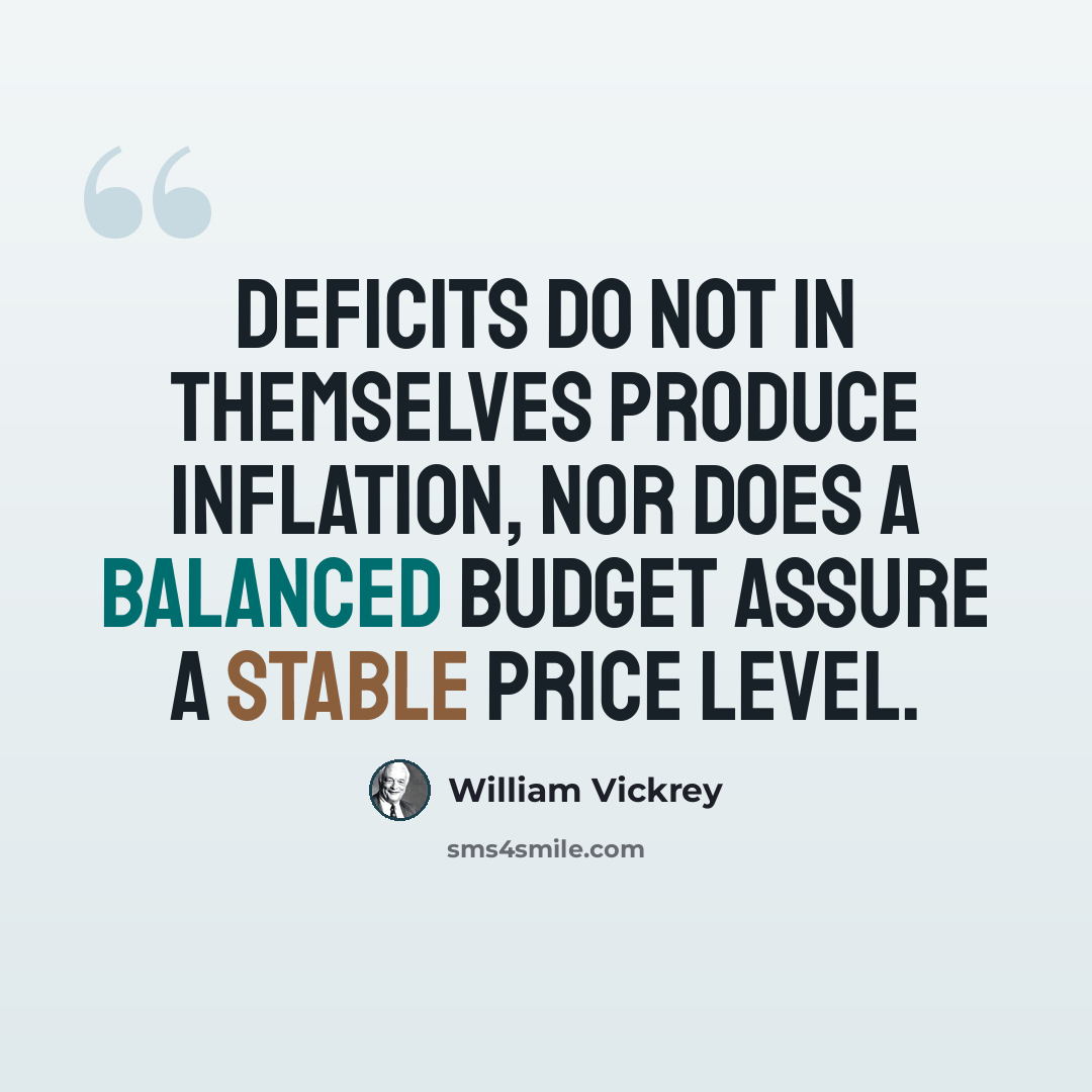 “Deficits do not in themselves produce inflation, nor does a balanced budget assure a stable price level.” quote by William Vickrey