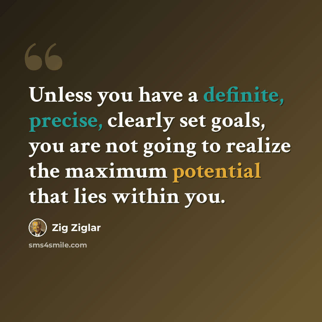 “Unless you have a definite, precise, clearly set goals, you are not going to realize the maximum potential that lies within you.” quote by Zig Ziglar