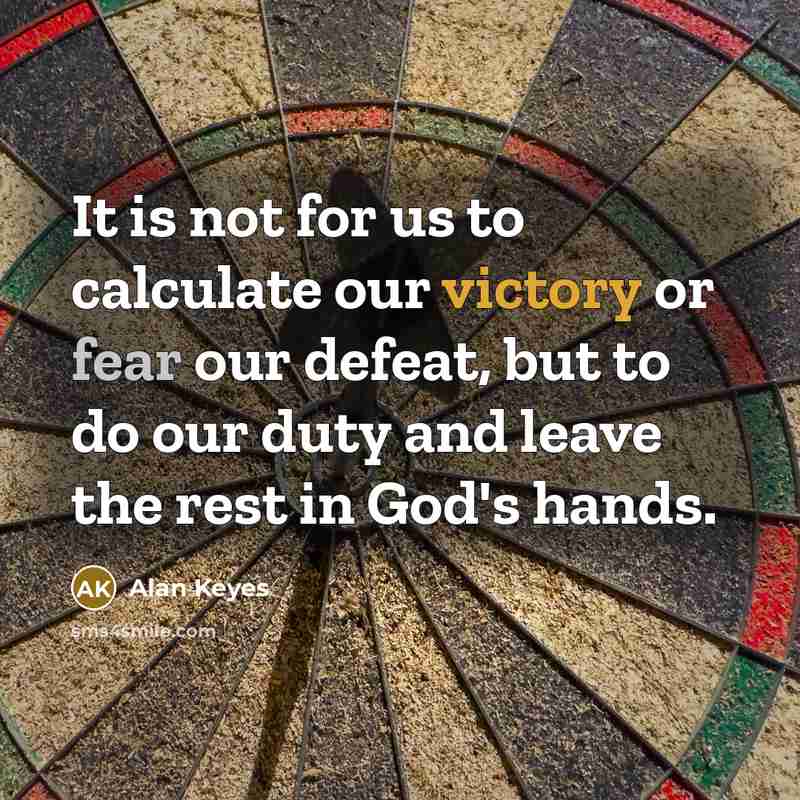 “It is not for us to calculate our victory or fear our defeat, but to do our duty and leave the rest in God's hands.” quote by Alan Keyes