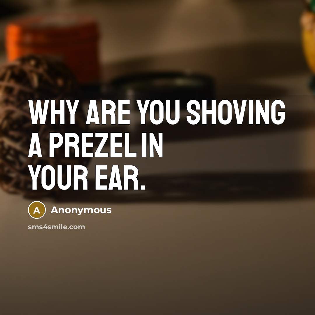 “Why are you shoving a prezel in your ear.” quote by Anonymous