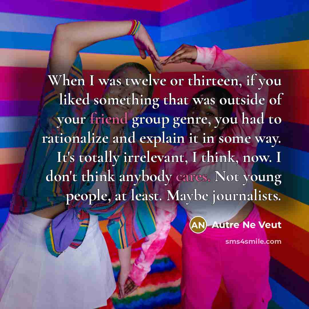 “When I was twelve or thirteen, if you liked something that was outside of your friend group genre, you had to rationalize and explain it in some way. It's totally irrelevant, I think, now. I don't think anybody cares. Not young people, at least. Maybe journalists.” quote by Autre Ne Veut