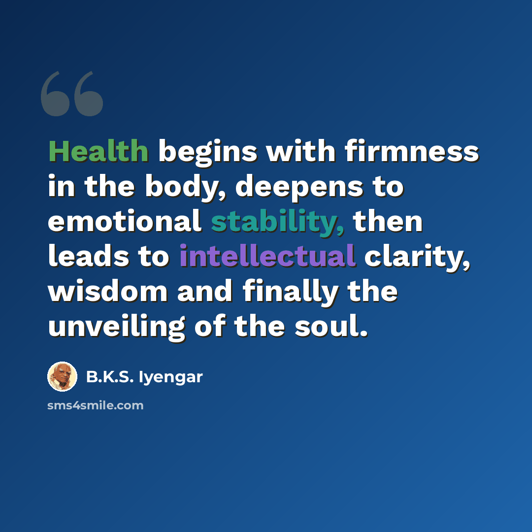 “Health begins with firmness in the body, deepens to emotional stability, then leads to intellectual clarity, wisdom and finally the unveiling of the soul.” quote by B.K.S. Iyengar