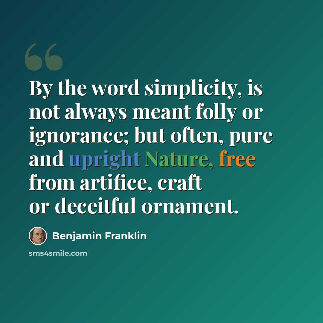 “By the word simplicity, is not always meant folly or ignorance; but often, pure and upright Nature, free from artifice, craft or deceitful ornament.” quote by Benjamin Franklin