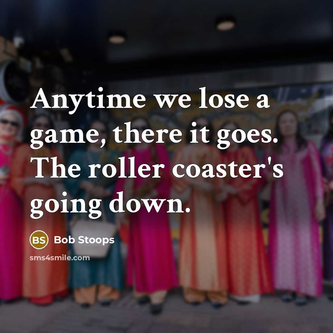 “Anytime we lose a game, there it goes. The roller coaster's going down.” quote by Bob Stoops