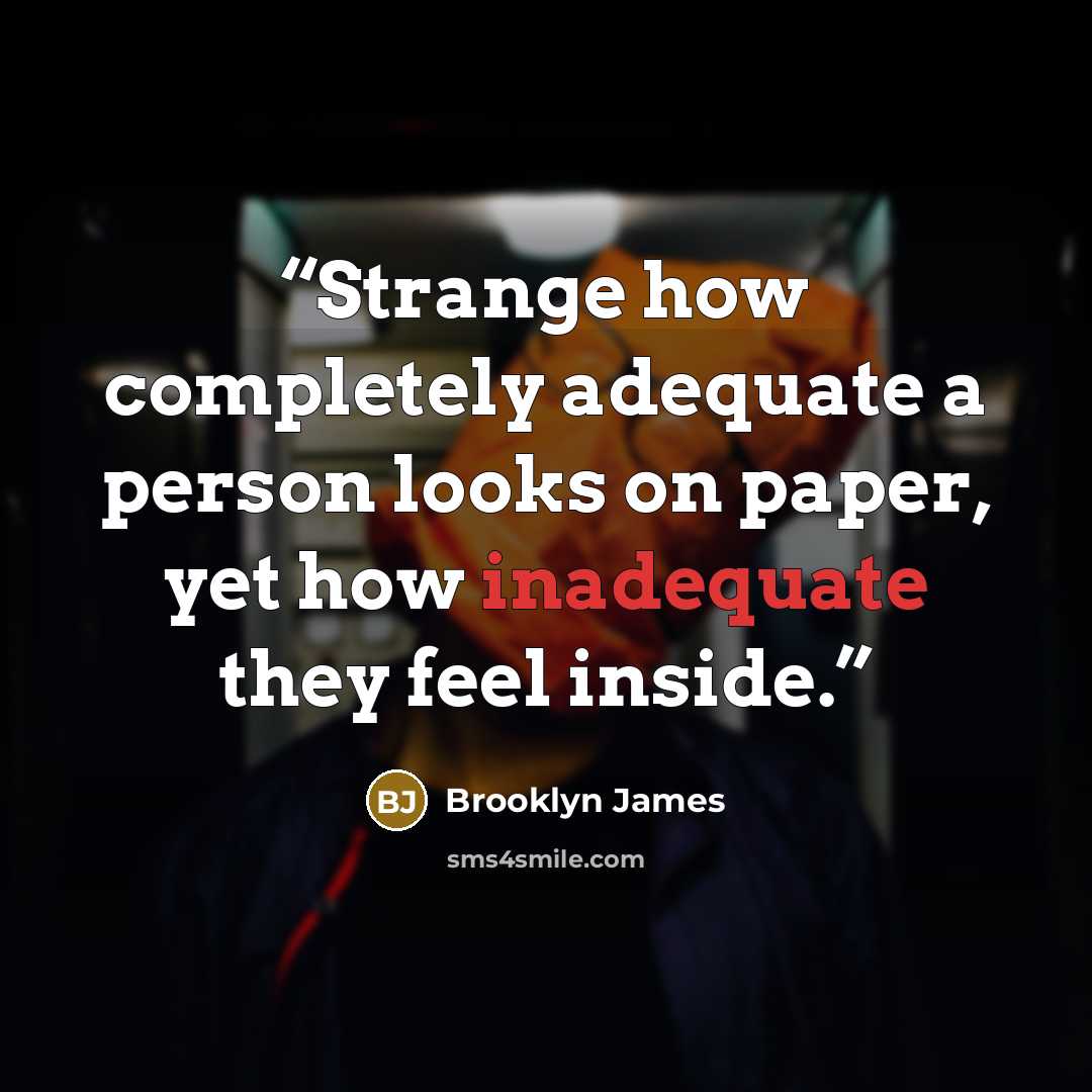 “Strange how completely adequate a person looks on paper, yet how inadequate they feel inside.” quote by Brooklyn James