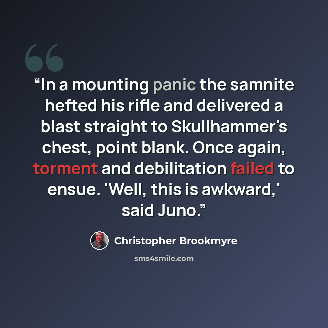 “In a mounting panic the samnite hefted his rifle and delivered a blast straight to Skullhammer's chest, point blank. Once again, torment and debilitation failed to ensue. 'Well, this is awkward,' said Juno.” quote by Christopher Brookmyre