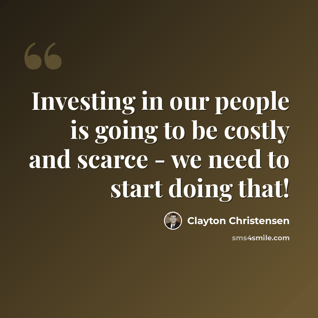 “Investing in our people is going to be costly and scarce - we need to start doing that!” quote by Clayton Christensen